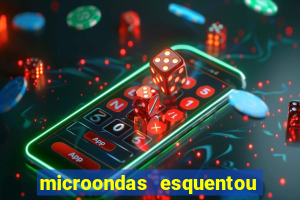 microondas esquentou demais e parou de funcionar